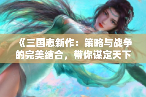 《三国志新作：策略与战争的完美结合，带你谋定天下》