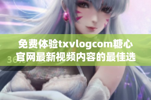 免费体验txvlogcom糖心官网最新视频内容的最佳选择