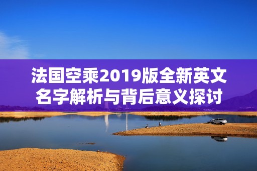 法国空乘2019版全新英文名字解析与背后意义探讨