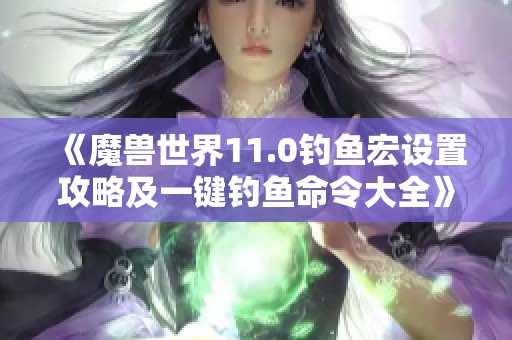 《魔兽世界11.0钓鱼宏设置攻略及一键钓鱼命令大全》