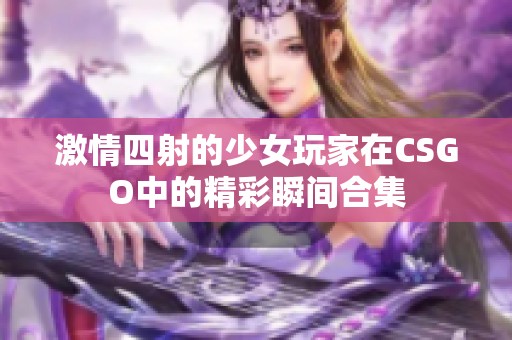 激情四射的少女玩家在CSGO中的精彩瞬间合集