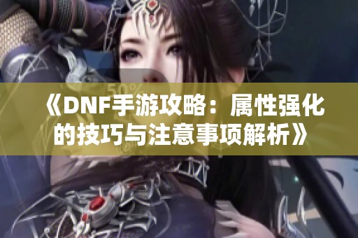 《DNF手游攻略：属性强化的技巧与注意事项解析》