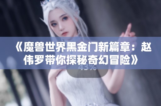 《魔兽世界黑金门新篇章：赵伟罗带你探秘奇幻冒险》