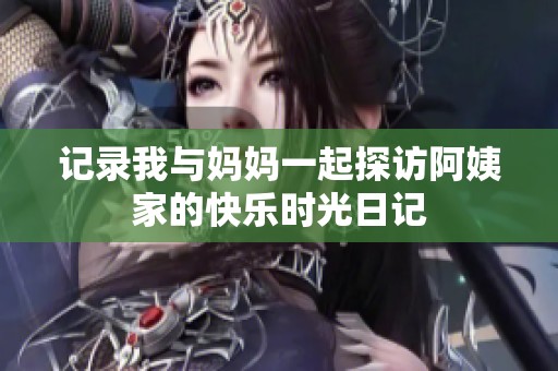 记录我与妈妈一起探访阿姨家的快乐时光日记