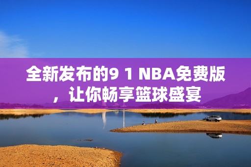 全新发布的9 1 NBA免费版，让你畅享篮球盛宴