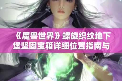 《魔兽世界》螺旋织纹地下堡坚固宝箱详细位置指南与获取技巧