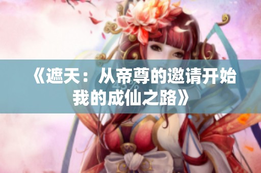 《遮天：从帝尊的邀请开始我的成仙之路》