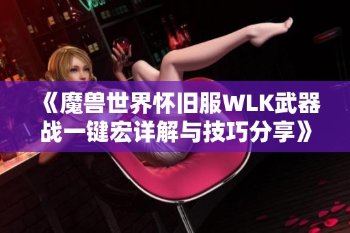 《魔兽世界怀旧服WLK武器战一键宏详解与技巧分享》