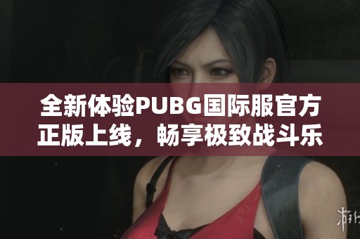 全新体验PUBG国际服官方正版上线，畅享极致战斗乐趣