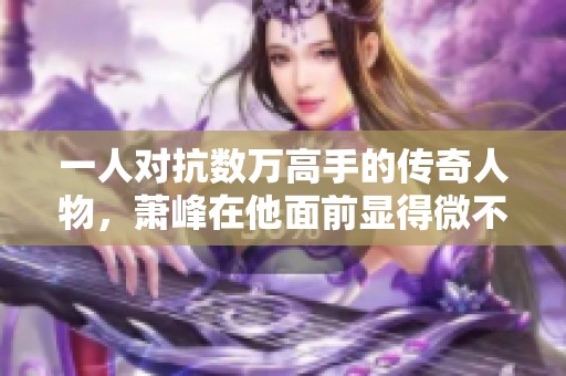 一人对抗数万高手的传奇人物，萧峰在他面前显得微不足道