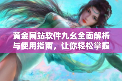 黄金网站软件九幺全面解析与使用指南，让你轻松掌握投资秘诀