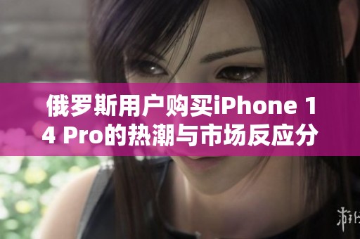 俄罗斯用户购买iPhone 14 Pro的热潮与市场反应分析