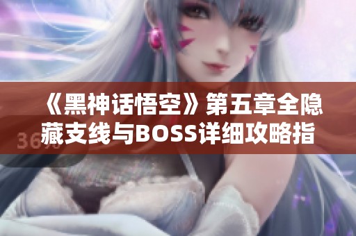 《黑神话悟空》第五章全隐藏支线与BOSS详细攻略指南