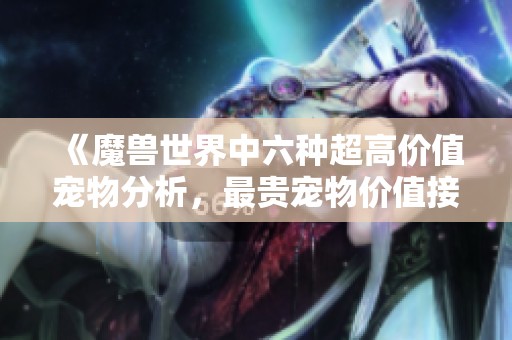 《魔兽世界中六种超高价值宠物分析，最贵宠物价值接近一万金》