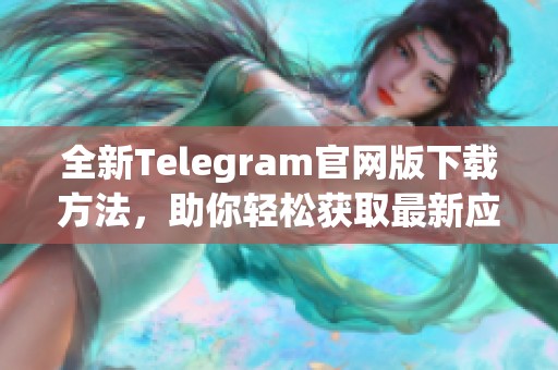 全新Telegram官网版下载方法，助你轻松获取最新应用！