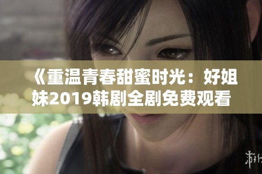 《重温青春甜蜜时光：好姐妹2019韩剧全剧免费观看》