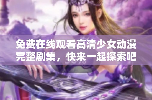 免费在线观看高清少女动漫完整剧集，快来一起探索吧