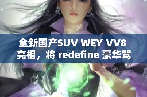 全新国产SUV WEY VV8 亮相，将 redefine 豪华驾驶体验