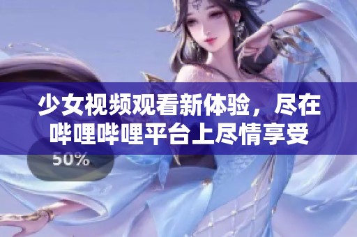 少女视频观看新体验，尽在哔哩哔哩平台上尽情享受