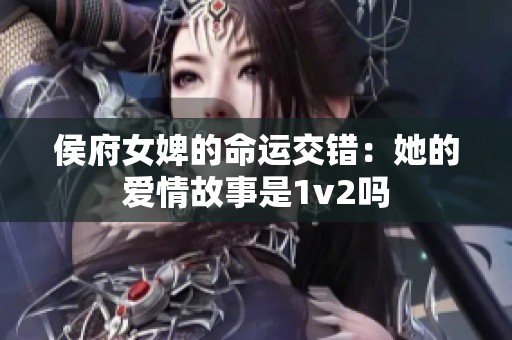 侯府女婢的命运交错：她的爱情故事是1v2吗