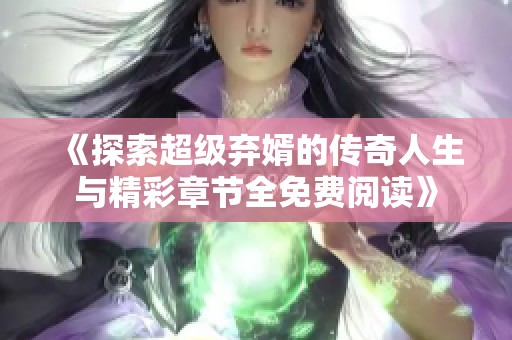 《探索超级弃婿的传奇人生与精彩章节全免费阅读》