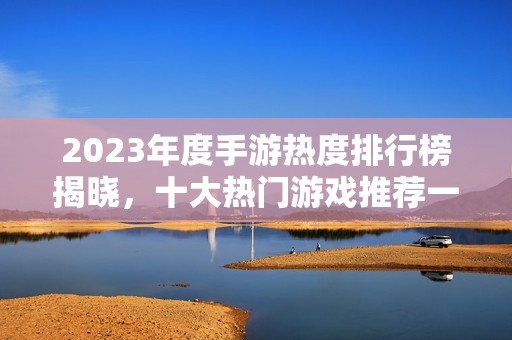 2023年度手游热度排行榜揭晓，十大热门游戏推荐一览