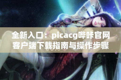 全新入口：picacg哔咔官网客户端下载指南与操作步骤