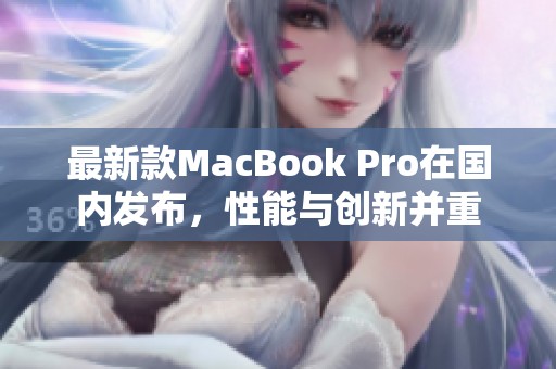 最新款MacBook Pro在国内发布，性能与创新并重