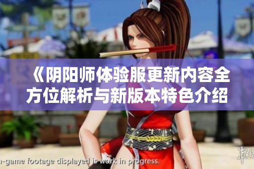 《阴阳师体验服更新内容全方位解析与新版本特色介绍》