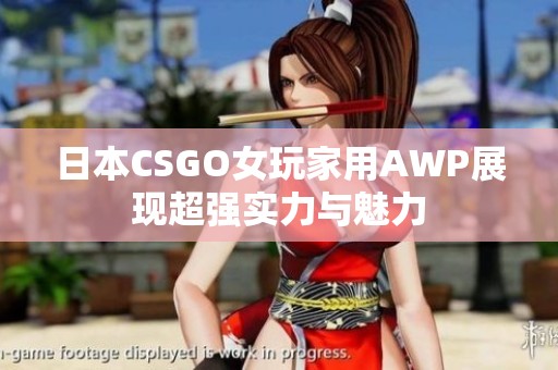 日本CSGO女玩家用AWP展现超强实力与魅力