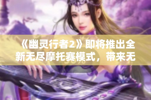 《幽灵行者2》即将推出全新无尽摩托赛模式，带来无限乐趣