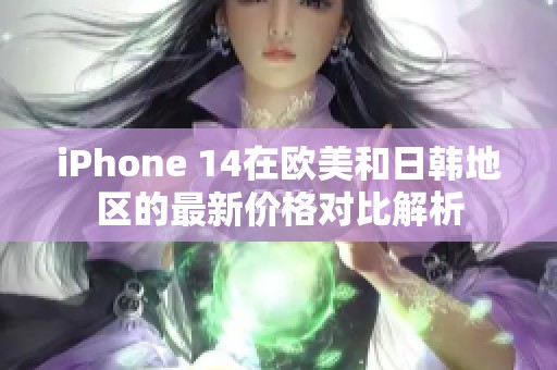 iPhone 14在欧美和日韩地区的最新价格对比解析