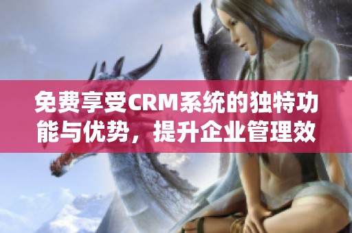 免费享受CRM系统的独特功能与优势，提升企业管理效果