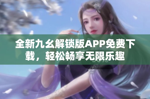 全新九幺解锁版APP免费下载，轻松畅享无限乐趣