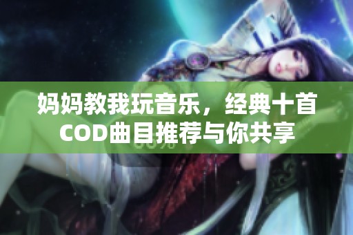 妈妈教我玩音乐，经典十首COD曲目推荐与你共享