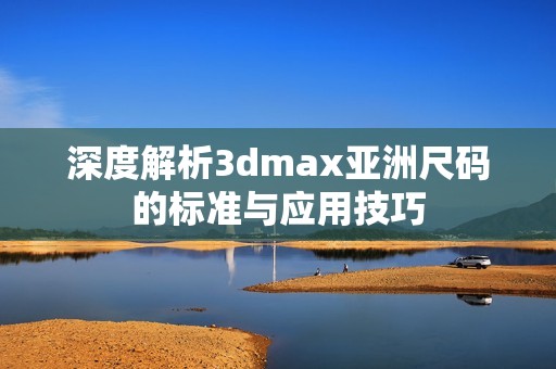 深度解析3dmax亚洲尺码的标准与应用技巧