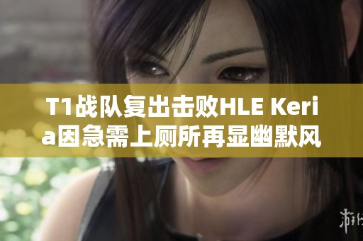 T1战队复出击败HLE Keria因急需上厕所再显幽默风采