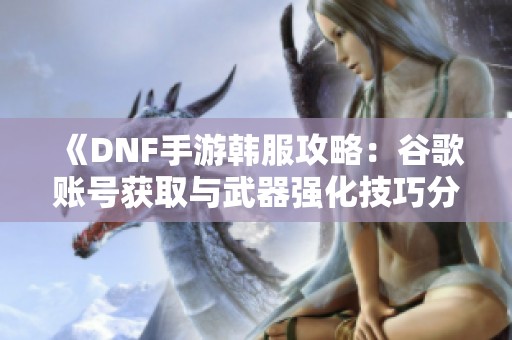 《DNF手游韩服攻略：谷歌账号获取与武器强化技巧分享》