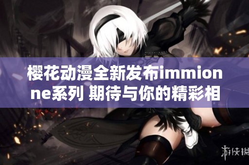 樱花动漫全新发布immionne系列 期待与你的精彩相遇