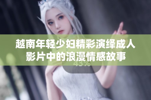 越南年轻少妇精彩演绎成人影片中的浪漫情感故事