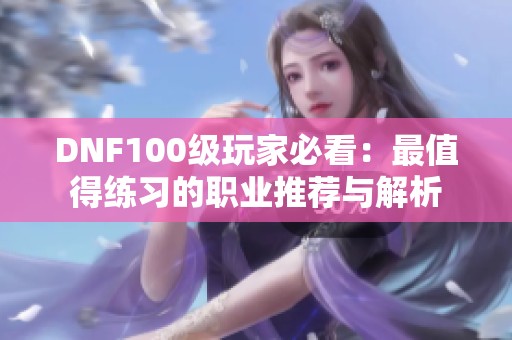 DNF100级玩家必看：最值得练习的职业推荐与解析