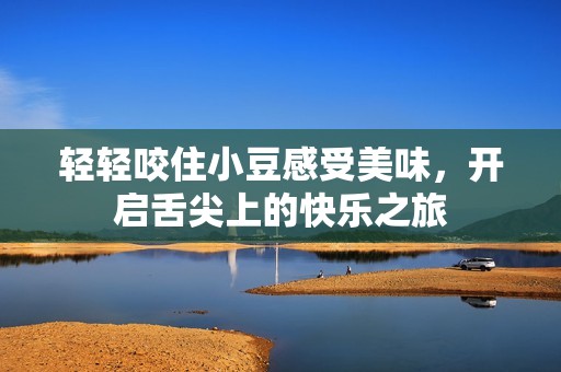 轻轻咬住小豆感受美味，开启舌尖上的快乐之旅