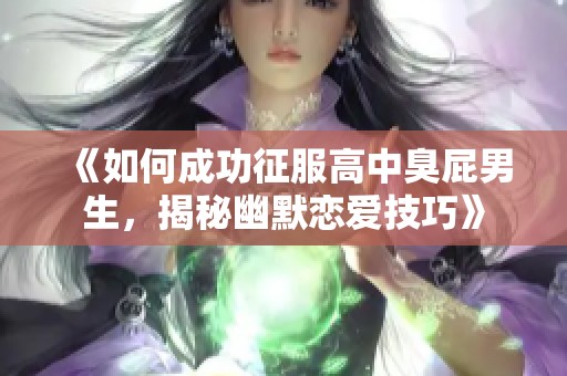 《如何成功征服高中臭屁男生，揭秘幽默恋爱技巧》