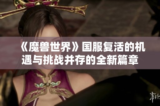 《魔兽世界》国服复活的机遇与挑战并存的全新篇章