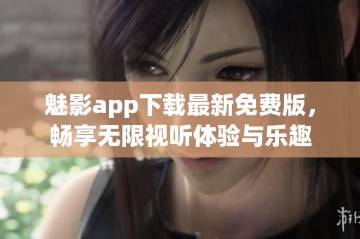 魅影app下载最新免费版，畅享无限视听体验与乐趣