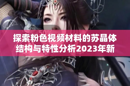 探索粉色视频材料的苏晶体结构与特性分析2023年新进展