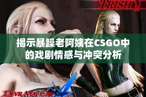 揭示暴躁老阿姨在CSGO中的戏剧情感与冲突分析