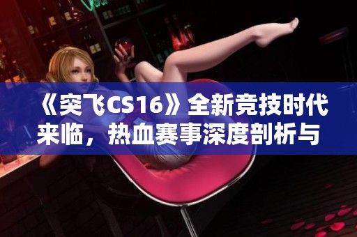 《突飞CS16》全新竞技时代来临，热血赛事深度剖析与实战技巧分享