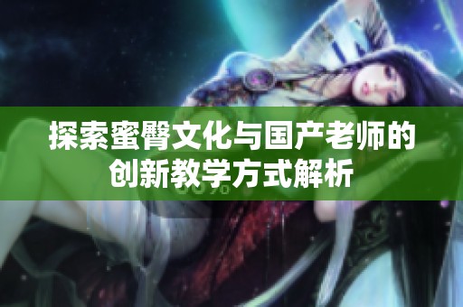 探索蜜臀文化与国产老师的创新教学方式解析