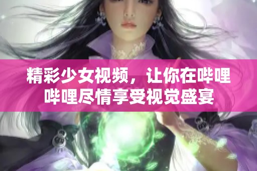 精彩少女视频，让你在哔哩哔哩尽情享受视觉盛宴